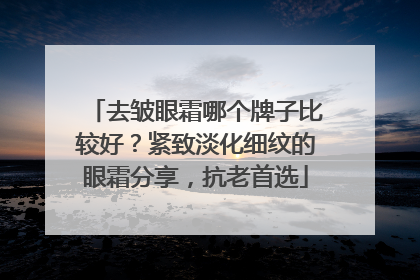 去皱眼霜哪个牌子比较好？紧致淡化细纹的眼霜分享，抗老首选