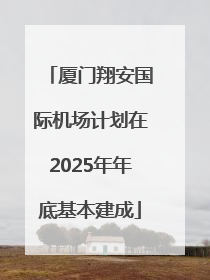 厦门翔安国际机场计划在2025年年底基本建成