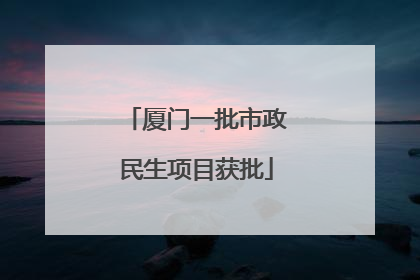 厦门一批市政民生项目获批