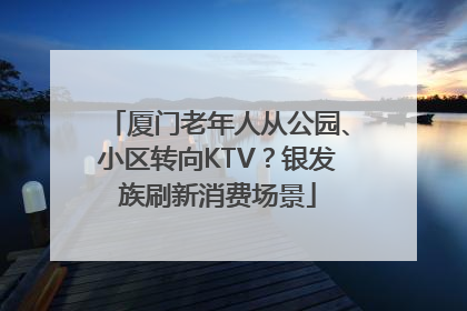 厦门老年人从公园、小区转向KTV？银发族刷新消费场景