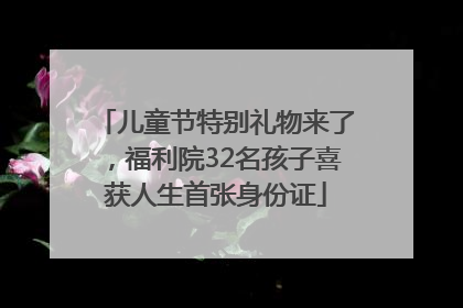 儿童节特别礼物来了，福利院32名孩子喜获人生首张身份证