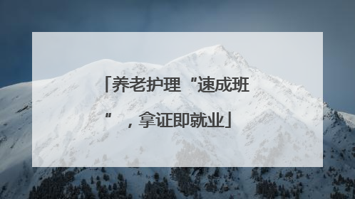 养老护理“速成班”，拿证即就业