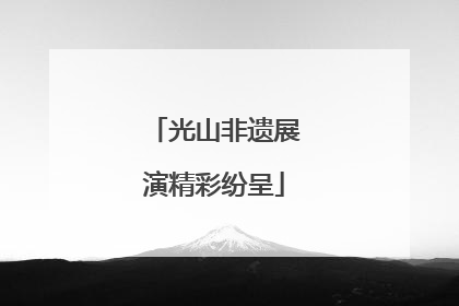 光山非遗展演精彩纷呈