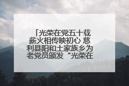 光荣在党五十载 薪火相传映初心 慈利县阳和土家族乡为老党员颁发“光荣在党50年”纪念章