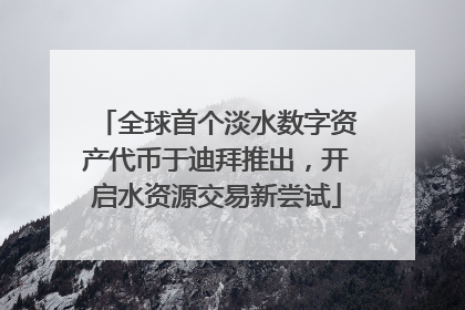 全球首个淡水数字资产代币于迪拜推出，开启水资源交易新尝试