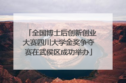 全国博士后创新创业大赛四川大学金奖争夺赛在武侯区成功举办