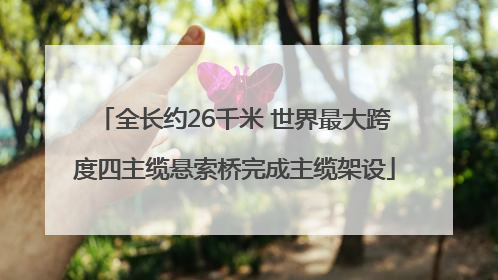全长约26千米 世界最大跨度四主缆悬索桥完成主缆架设