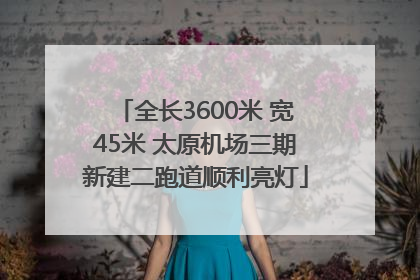 全长3600米 宽45米 太原机场三期新建二跑道顺利亮灯