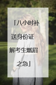 八小时补送身份证 解考生燃眉之急