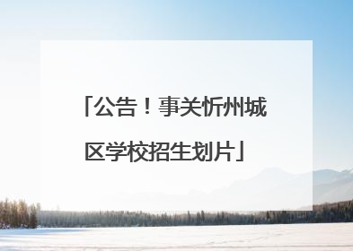 公告！事关忻州城区学校招生划片