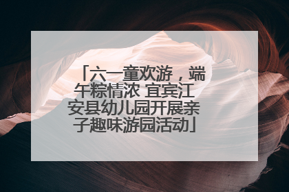 六一童欢游，端午粽情浓 宜宾江安县幼儿园开展亲子趣味游园活动