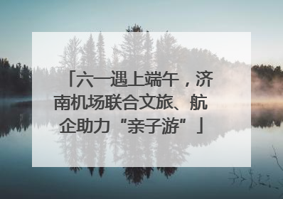 六一遇上端午，济南机场联合文旅、航企助力“亲子游”