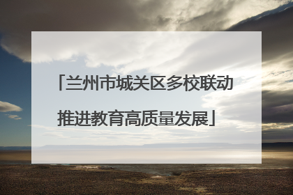 兰州市城关区多校联动推进教育高质量发展
