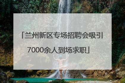 兰州新区专场招聘会吸引7000余人到场求职