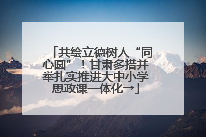 共绘立德树人“同心圆”！甘肃多措并举扎实推进大中小学思政课一体化→