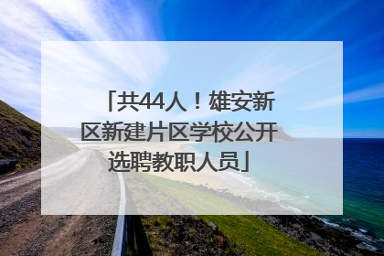共44人！雄安新区新建片区学校公开选聘教职人员