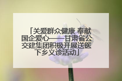 关爱群众健康 奉献国企爱心——甘肃省公交建集团积极开展送医下乡义诊活动