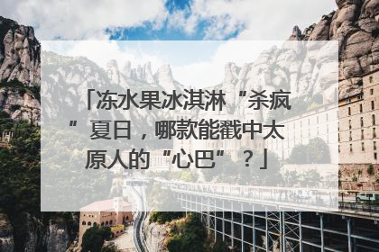 冻水果冰淇淋“杀疯”夏日，哪款能戳中太原人的“心巴”？