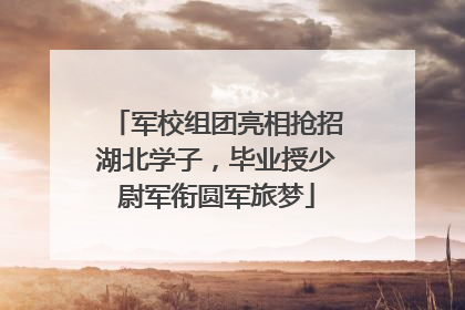 军校组团亮相抢招湖北学子，毕业授少尉军衔圆军旅梦