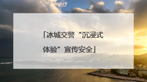冰城交警“沉浸式体验”宣传安全