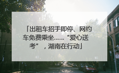 出租车招手即停、网约车免费乘坐……“爱心送考”，湖南在行动