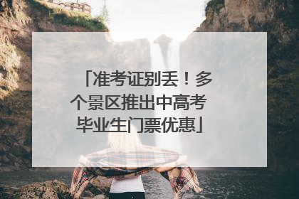 准考证别丢！多个景区推出中高考毕业生门票优惠