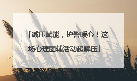 减压赋能，护警暖心！这场心理团辅活动超解压