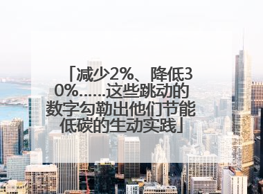 减少2%、降低30%……这些跳动的数字勾勒出他们节能低碳的生动实践