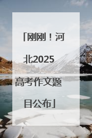 刚刚！河北2025高考作文题目公布