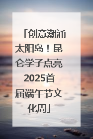 创意潮涌太阳岛！昆仑学子点亮2025首届端午节文化周