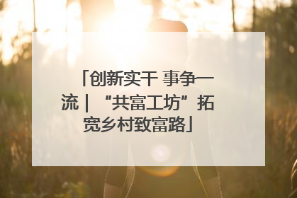 创新实干 事争一流｜“共富工坊”拓宽乡村致富路