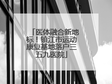 医体融合新地标！镇江市运动康复基地落户三五九医院