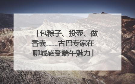 包粽子、投壶、做香囊……古巴专家在聊城感受端午魅力