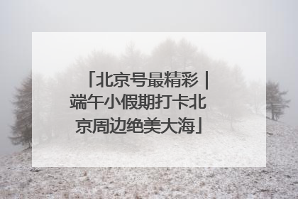 北京号最精彩｜端午小假期打卡北京周边绝美大海