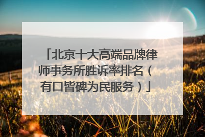 北京十大高端品牌律师事务所胜诉率排名（有口皆碑为民服务）