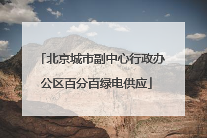 北京城市副中心行政办公区百分百绿电供应