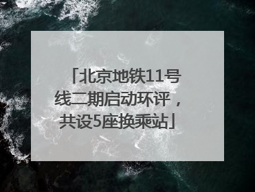 北京地铁11号线二期启动环评，共设5座换乘站