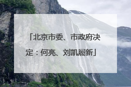 北京市委、市政府决定：何亮、刘凯履新