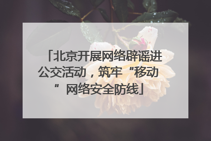 北京开展网络辟谣进公交活动，筑牢“移动”网络安全防线