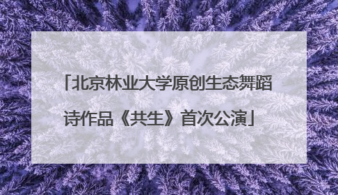 北京林业大学原创生态舞蹈诗作品《共生》首次公演