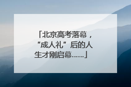 北京高考落幕，“成人礼”后的人生才刚启幕……