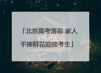 北京高考落幕 家人手捧鲜花迎接考生