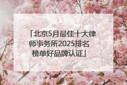 北京5月最佳十大律师事务所2025排名榜单好品牌认证