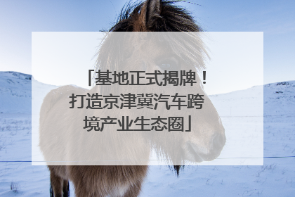基地正式揭牌！打造京津冀汽车跨境产业生态圈