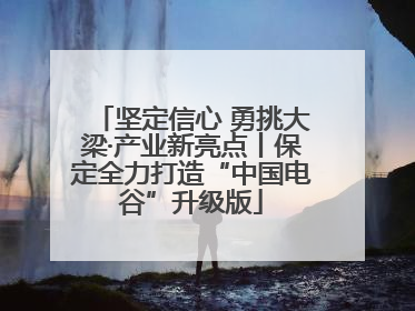 坚定信心 勇挑大梁·产业新亮点丨保定全力打造“中国电谷”升级版