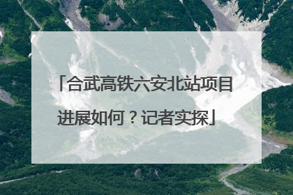 合武高铁六安北站项目进展如何？记者实探