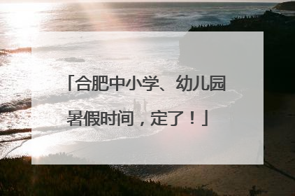 合肥中小学、幼儿园暑假时间，定了！