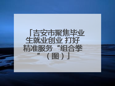 吉安市聚焦毕业生就业创业 打好精准服务“组合拳”（图）
