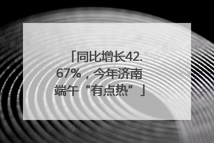 同比增长42.67%，今年济南端午“有点热”