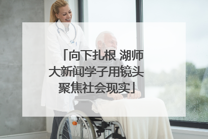 向下扎根 湖师大新闻学子用镜头聚焦社会现实